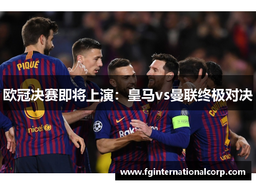 欧冠决赛即将上演：皇马vs曼联终极对决